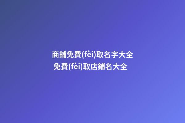 商鋪免費(fèi)取名字大全 免費(fèi)取店鋪名大全